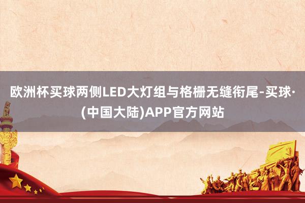 欧洲杯买球两侧LED大灯组与格栅无缝衔尾-买球·(中国大陆)APP官方网站