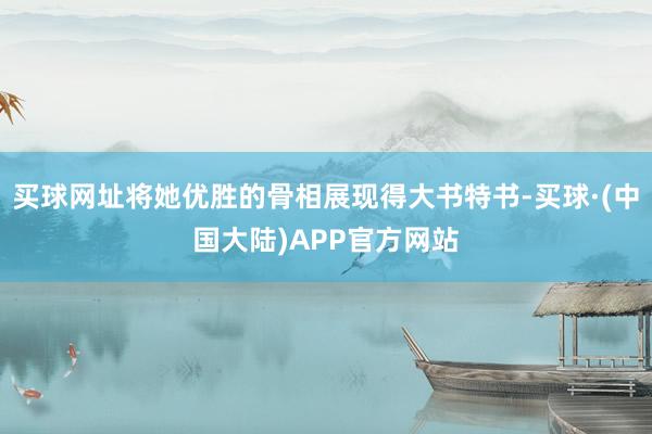 买球网址将她优胜的骨相展现得大书特书-买球·(中国大陆)APP官方网站