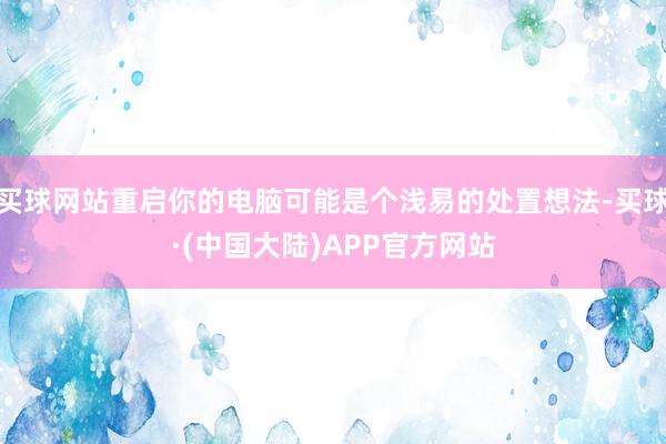 买球网站重启你的电脑可能是个浅易的处置想法-买球·(中国大陆)APP官方网站