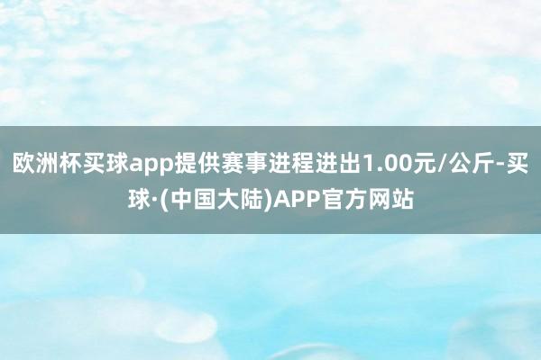 欧洲杯买球app提供赛事进程进出1.00元/公斤-买球·(中国大陆)APP官方网站