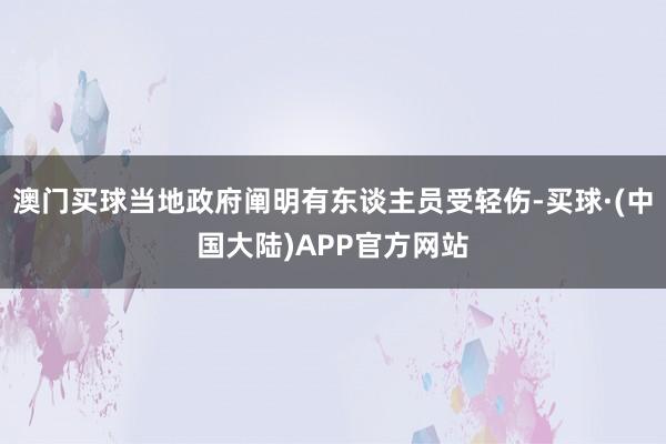 澳门买球当地政府阐明有东谈主员受轻伤-买球·(中国大陆)APP官方网站
