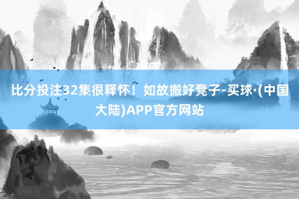 比分投注32集很释怀！如故搬好凳子-买球·(中国大陆)APP官方网站