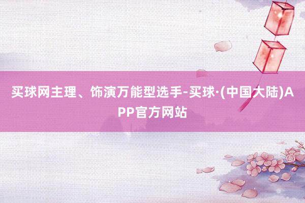 买球网主理、饰演万能型选手-买球·(中国大陆)APP官方网站