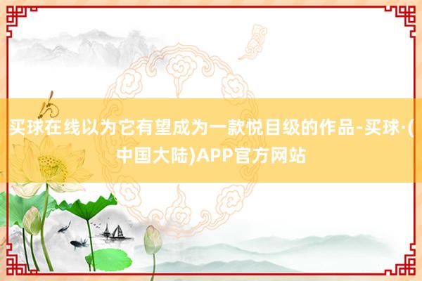 买球在线以为它有望成为一款悦目级的作品-买球·(中国大陆)APP官方网站