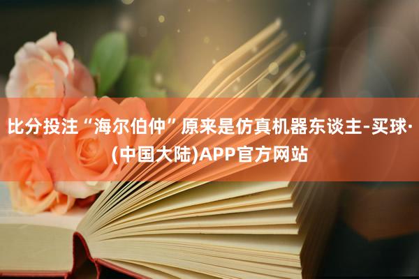 比分投注“海尔伯仲”原来是仿真机器东谈主-买球·(中国大陆)APP官方网站