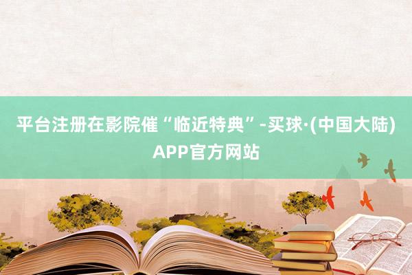 平台注册在影院催“临近特典”-买球·(中国大陆)APP官方网站