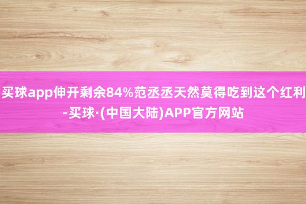 买球app伸开剩余84%范丞丞天然莫得吃到这个红利-买球·(中国大陆)APP官方网站