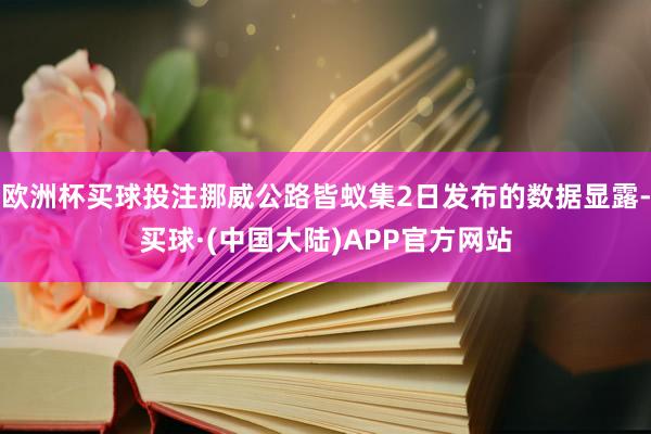 欧洲杯买球投注挪威公路皆蚁集2日发布的数据显露-买球·(中国大陆)APP官方网站