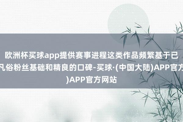欧洲杯买球app提供赛事进程这类作品频繁基于已有的凡俗粉丝基础和精良的口碑-买球·(中国大陆)APP官方网站