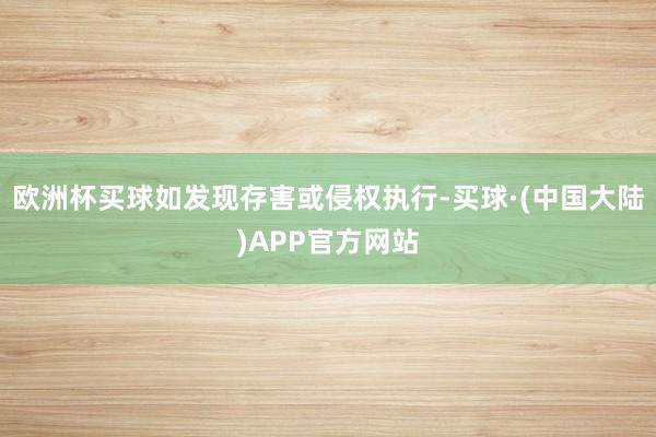 欧洲杯买球如发现存害或侵权执行-买球·(中国大陆)APP官方网站