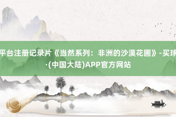 平台注册记录片《当然系列：非洲的沙漠花圃》-买球·(中国大陆)APP官方网站