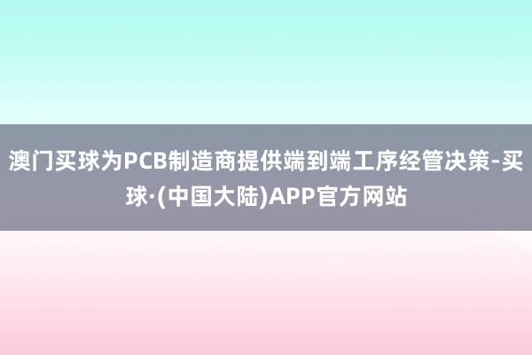 澳门买球为PCB制造商提供端到端工序经管决策-买球·(中国大陆)APP官方网站