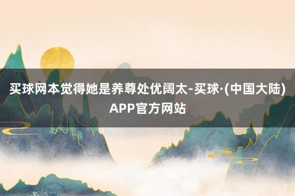 买球网本觉得她是养尊处优阔太-买球·(中国大陆)APP官方网站