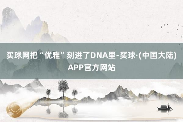 买球网把“优雅”刻进了DNA里-买球·(中国大陆)APP官方网站