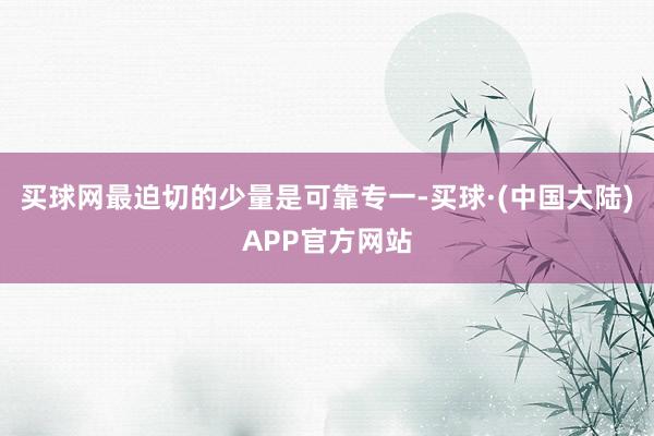 买球网最迫切的少量是可靠专一-买球·(中国大陆)APP官方网站