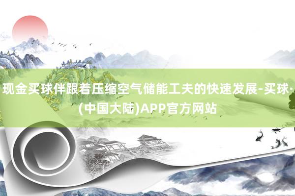 现金买球伴跟着压缩空气储能工夫的快速发展-买球·(中国大陆)APP官方网站