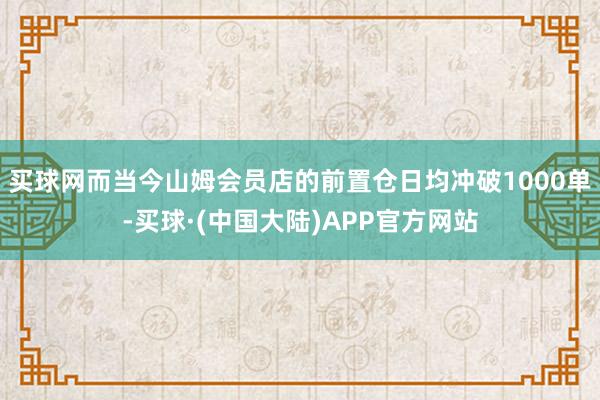 买球网而当今山姆会员店的前置仓日均冲破1000单-买球·(中国大陆)APP官方网站