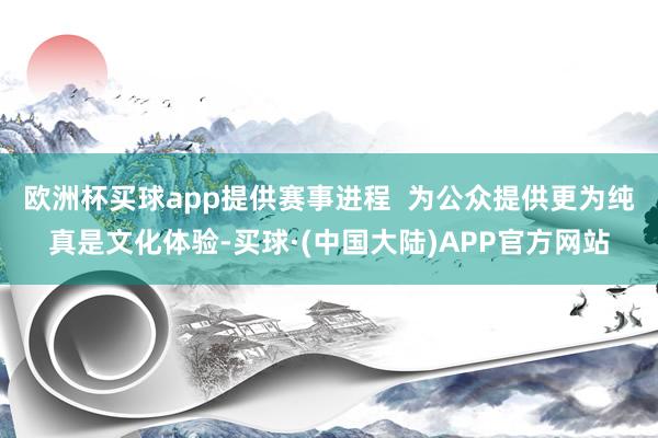 欧洲杯买球app提供赛事进程  　　为公众提供更为纯真是文化体验-买球·(中国大陆)APP官方网站