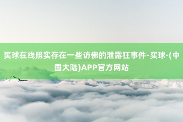 买球在线照实存在一些访佛的泄露狂事件-买球·(中国大陆)APP官方网站