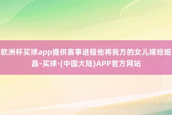 欧洲杯买球app提供赛事进程他将我方的女儿嫁给姬昌-买球·(中国大陆)APP官方网站