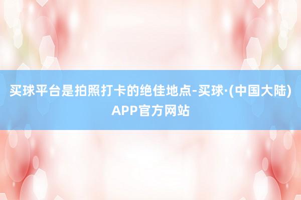 买球平台是拍照打卡的绝佳地点-买球·(中国大陆)APP官方网站