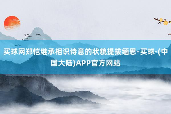 买球网郑恺继承相识诗意的状貌提拔缅思-买球·(中国大陆)APP官方网站