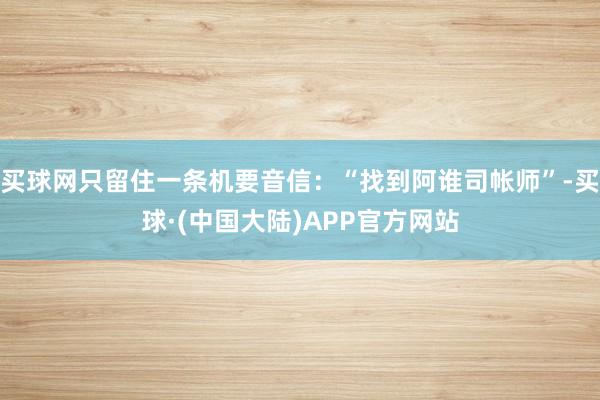 买球网只留住一条机要音信：“找到阿谁司帐师”-买球·(中国大陆)APP官方网站