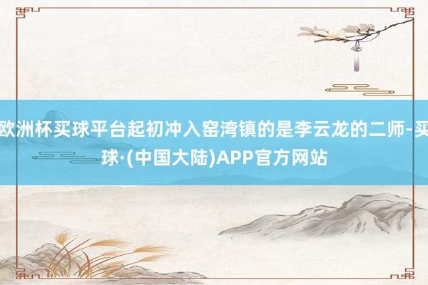 欧洲杯买球平台起初冲入窑湾镇的是李云龙的二师-买球·(中国大陆)APP官方网站