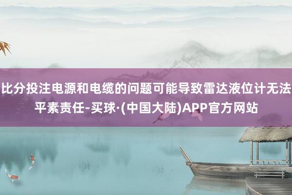 比分投注电源和电缆的问题可能导致雷达液位计无法平素责任-买球·(中国大陆)APP官方网站