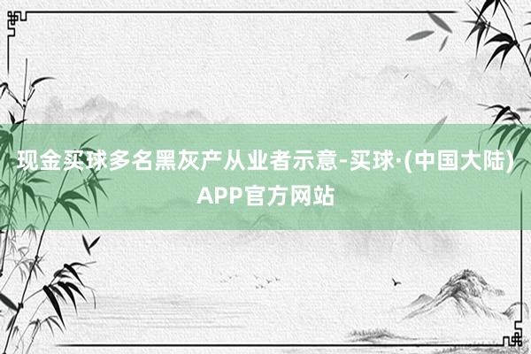 现金买球多名黑灰产从业者示意-买球·(中国大陆)APP官方网站