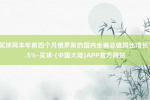 买球网本年前四个月俄罗斯的国内坐褥总值同比增长1.5%-买球·(中国大陆)APP官方网站