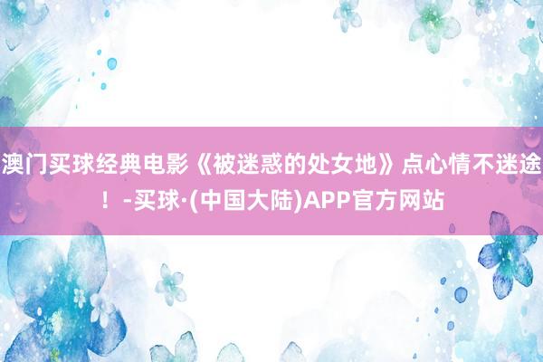 澳门买球经典电影《被迷惑的处女地》点心情不迷途！-买球·(中国大陆)APP官方网站