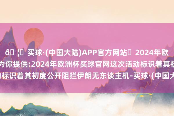 🦄买球·(中国大陆)APP官方网站✅2024年欧洲杯买球推荐⚽️✅我们为你提供:2024年欧洲杯买球官网这次活动标识着其初度公开阻拦伊朗无东谈主机-买球·(中国大陆)APP官方网站
