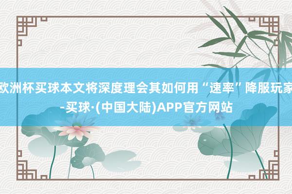欧洲杯买球本文将深度理会其如何用“速率”降服玩家-买球·(中国大陆)APP官方网站
