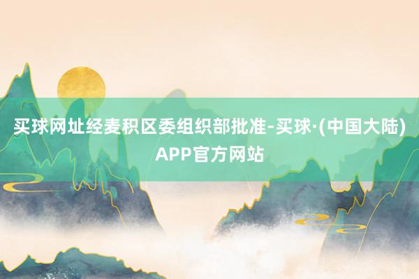 买球网址经麦积区委组织部批准-买球·(中国大陆)APP官方网站