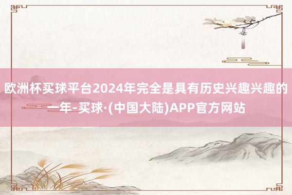 欧洲杯买球平台2024年完全是具有历史兴趣兴趣的一年-买球·(中国大陆)APP官方网站