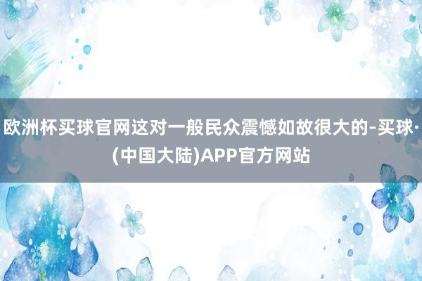 欧洲杯买球官网这对一般民众震憾如故很大的-买球·(中国大陆)APP官方网站