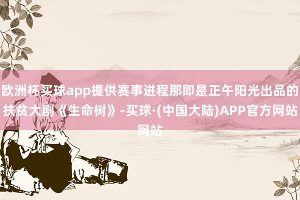 欧洲杯买球app提供赛事进程那即是正午阳光出品的扶贫大剧《生命树》-买球·(中国大陆)APP官方网站