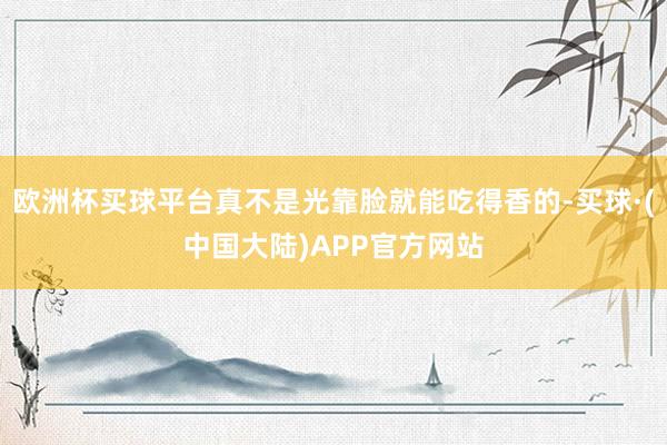 欧洲杯买球平台真不是光靠脸就能吃得香的-买球·(中国大陆)APP官方网站