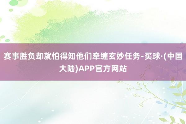 赛事胜负却就怕得知他们牵缠玄妙任务-买球·(中国大陆)APP官方网站