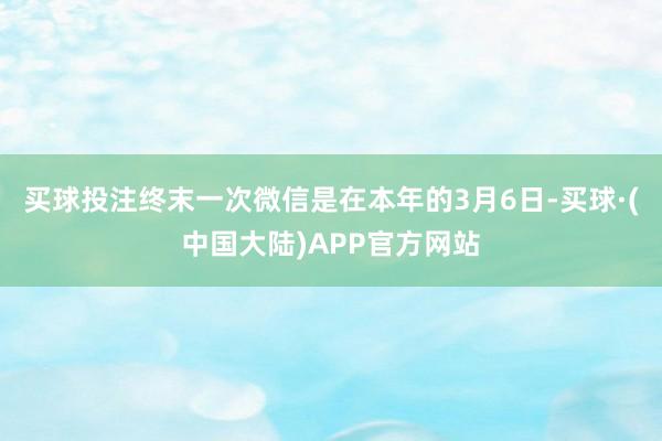 买球投注终末一次微信是在本年的3月6日-买球·(中国大陆)APP官方网站