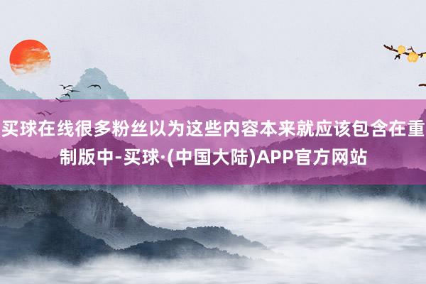 买球在线很多粉丝以为这些内容本来就应该包含在重制版中-买球·(中国大陆)APP官方网站