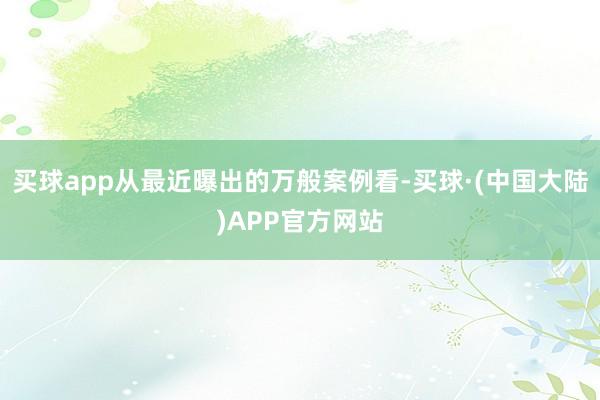 买球app从最近曝出的万般案例看-买球·(中国大陆)APP官方网站