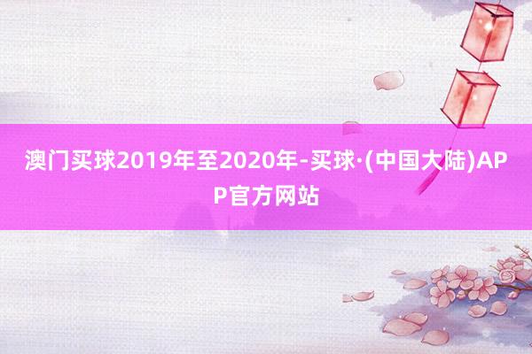 澳门买球2019年至2020年-买球·(中国大陆)APP官方网站