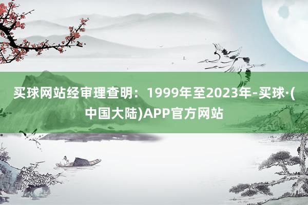 买球网站经审理查明：1999年至2023年-买球·(中国大陆)APP官方网站