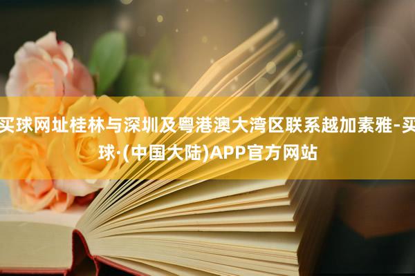 买球网址桂林与深圳及粤港澳大湾区联系越加素雅-买球·(中国大陆)APP官方网站