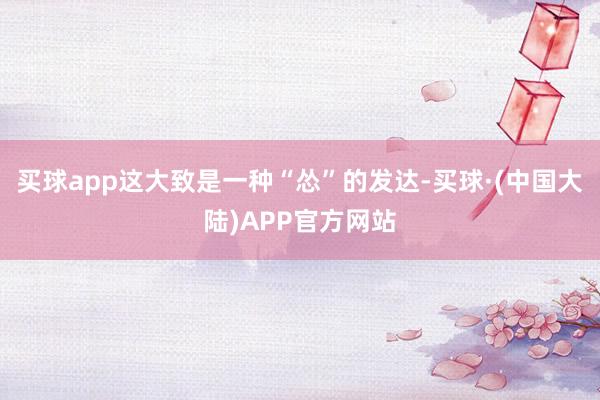 买球app这大致是一种“怂”的发达-买球·(中国大陆)APP官方网站