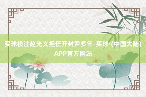 买球投注赵光义担任开封尹多年-买球·(中国大陆)APP官方网站