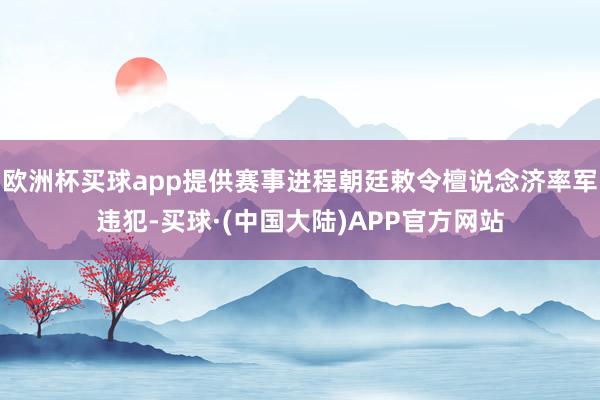 欧洲杯买球app提供赛事进程朝廷敕令檀说念济率军违犯-买球·(中国大陆)APP官方网站