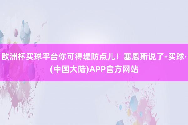 欧洲杯买球平台你可得堤防点儿！塞恩斯说了-买球·(中国大陆)APP官方网站